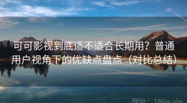 可可影视到底适不适合长期用？普通用户视角下的优缺点盘点（对比总结）