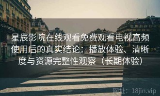 星辰影院在线观看免费观看电视高频使用后的真实结论：播放体验、清晰度与资源完整性观察（长期体验）