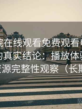 星辰影院在线观看免费观看电视高频使用后的真实结论：播放体验、清晰度与资源完整性观察（长期体验）