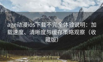 age动漫ios下载不完全体验说明：加载速度、清晰度与缓存策略观察（收藏版）