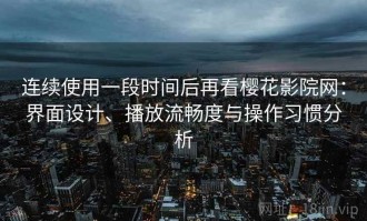 连续使用一段时间后再看樱花影院网：界面设计、播放流畅度与操作习惯分析