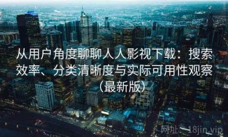 从用户角度聊聊人人影视下载：搜索效率、分类清晰度与实际可用性观察（最新版）