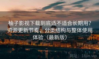 柚子影视下载到底适不适合长期用？资源更新节奏、分类结构与整体使用体验（最新版）