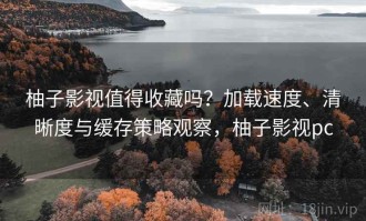 柚子影视值得收藏吗？加载速度、清晰度与缓存策略观察，柚子影视pc