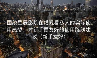 围绕星辰影院在线观看私人的实际使用感想：对新手更友好的使用路线建议（新手友好）