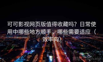 可可影视网页版值得收藏吗？日常使用中哪些地方顺手，哪些需要适应（效率向）