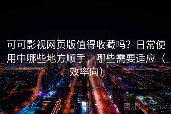 可可影视网页版值得收藏吗？日常使用中哪些地方顺手，哪些需要适应（效率向）