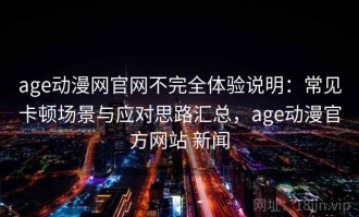 age动漫网官网不完全体验说明：常见卡顿场景与应对思路汇总，age动漫官方网站 新闻