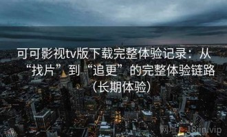 可可影视tv版下载完整体验记录：从“找片”到“追更”的完整体验链路（长期体验）