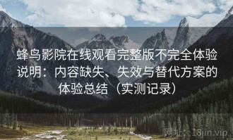 蜂鸟影院在线观看完整版不完全体验说明：内容缺失、失效与替代方案的体验总结（实测记录）