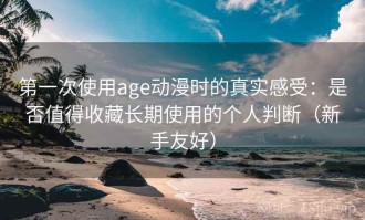 第一次使用age动漫时的真实感受：是否值得收藏长期使用的个人判断（新手友好）