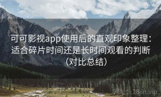 可可影视app使用后的直观印象整理：适合碎片时间还是长时间观看的判断（对比总结）