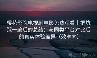 樱花影院电视剧电影免费观看｜把坑踩一遍后的总结：与同类平台对比后的真实体验差异（效率向）