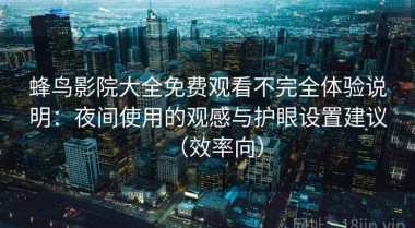 蜂鸟影院大全免费观看不完全体验说明：夜间使用的观感与护眼设置建议（效率向）