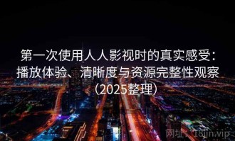 第一次使用人人影视时的真实感受：播放体验、清晰度与资源完整性观察（2025整理）