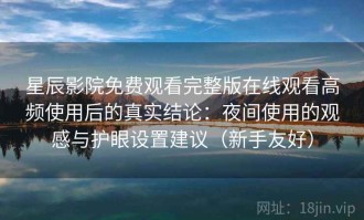 星辰影院免费观看完整版在线观看高频使用后的真实结论：夜间使用的观感与护眼设置建议（新手友好）