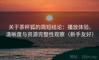 关于茶杯狐的简短结论：播放体验、清晰度与资源完整性观察（新手友好）