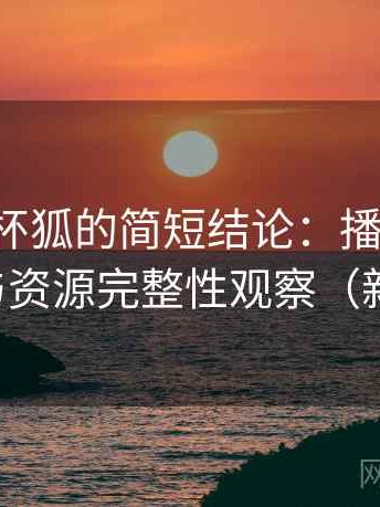 关于茶杯狐的简短结论：播放体验、清晰度与资源完整性观察（新手友好）