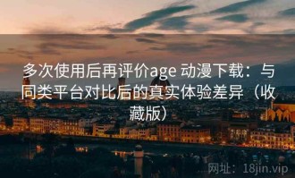 多次使用后再评价age 动漫下载：与同类平台对比后的真实体验差异（收藏版）