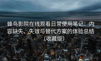 蜂鸟影院在线观看日常使用笔记：内容缺失、失效与替代方案的体验总结（收藏版）