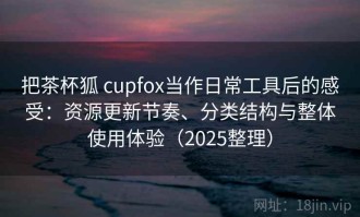 把茶杯狐 cupfox当作日常工具后的感受：资源更新节奏、分类结构与整体使用体验（2025整理）