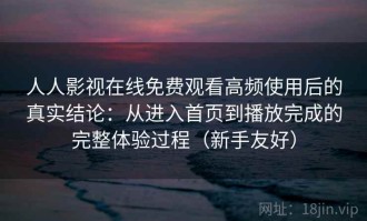 人人影视在线免费观看高频使用后的真实结论：从进入首页到播放完成的完整体验过程（新手友好）