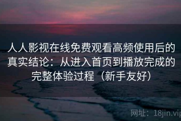 人人影视在线免费观看高频使用后的真实结论：从进入首页到播放完成的完整体验过程（新手友好）