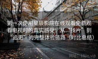 第一次使用星辰影院在线观看免费观看电视时的真实感受：从“找片”到“追更”的完整体验链路（对比总结）