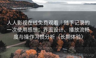 人人影视在线免费观看｜随手记录的一次使用感想：界面设计、播放流畅度与操作习惯分析（长期体验）