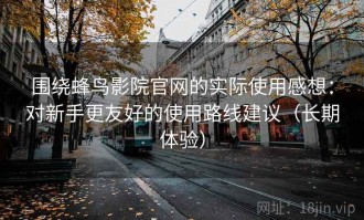 围绕蜂鸟影院官网的实际使用感想：对新手更友好的使用路线建议（长期体验）