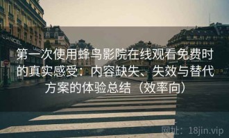第一次使用蜂鸟影院在线观看免费时的真实感受：内容缺失、失效与替代方案的体验总结（效率向）