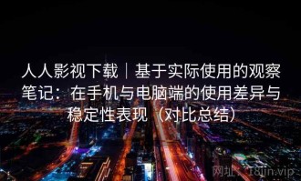 人人影视下载｜基于实际使用的观察笔记：在手机与电脑端的使用差异与稳定性表现（对比总结）