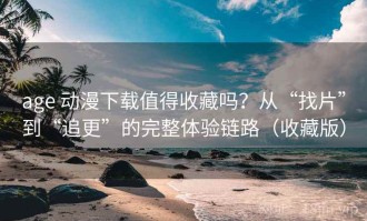 age 动漫下载值得收藏吗？从“找片”到“追更”的完整体验链路（收藏版）