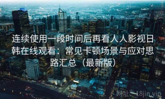 连续使用一段时间后再看人人影视日韩在线观看：常见卡顿场景与应对思路汇总（最新版）