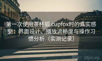 第一次使用茶杯狐 cupfox时的真实感受：界面设计、播放流畅度与操作习惯分析（实测记录）