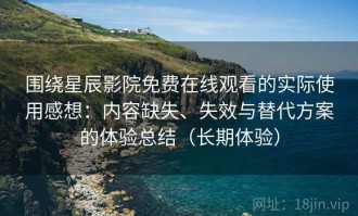围绕星辰影院免费在线观看的实际使用感想：内容缺失、失效与替代方案的体验总结（长期体验）