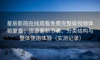 星辰影院在线观看免费完整版视频体验复盘：资源更新节奏、分类结构与整体使用体验（实测记录）
