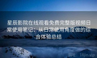 星辰影院在线观看免费完整版视频日常使用笔记：从日常使用角度做的综合体验总结