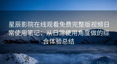 星辰影院在线观看免费完整版视频日常使用笔记：从日常使用角度做的综合体验总结