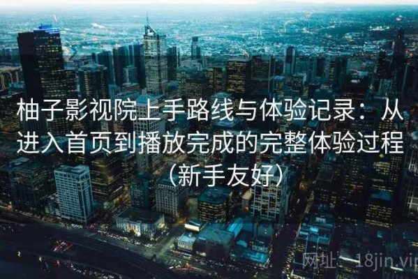 柚子影视院上手路线与体验记录：从进入首页到播放完成的完整体验过程（新手友好）
