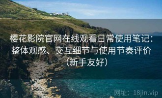 樱花影院官网在线观看日常使用笔记：整体观感、交互细节与使用节奏评价（新手友好）