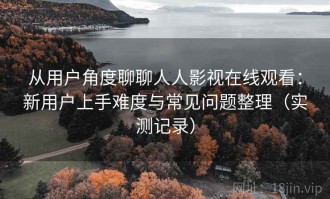 从用户角度聊聊人人影视在线观看：新用户上手难度与常见问题整理（实测记录）