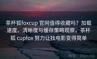 茶杯狐foxcup 官网值得收藏吗？加载速度、清晰度与缓存策略观察，茶杯狐 cupfox 努力让找电影变得简单