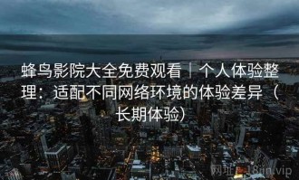 蜂鸟影院大全免费观看｜个人体验整理：适配不同网络环境的体验差异（长期体验）