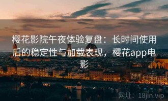 樱花影院午夜体验复盘：长时间使用后的稳定性与加载表现，樱花app电影