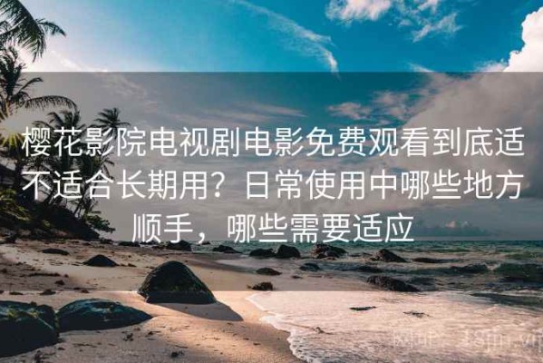 樱花影院电视剧电影免费观看到底适不适合长期用？日常使用中哪些地方顺手，哪些需要适应