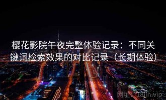 樱花影院午夜完整体验记录：不同关键词检索效果的对比记录（长期体验）