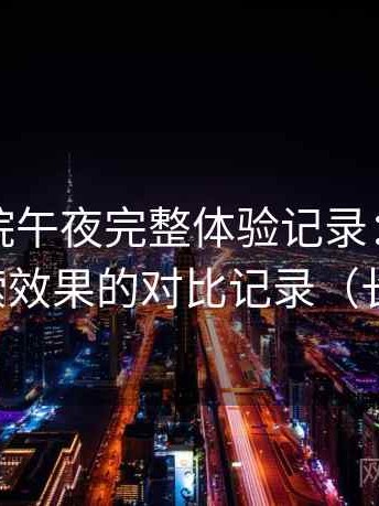 樱花影院午夜完整体验记录：不同关键词检索效果的对比记录（长期体验）