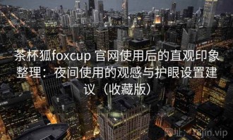 茶杯狐foxcup 官网使用后的直观印象整理：夜间使用的观感与护眼设置建议（收藏版）
