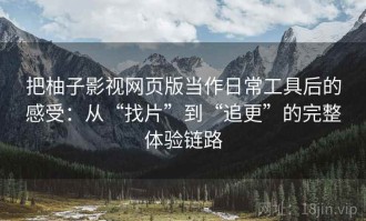 把柚子影视网页版当作日常工具后的感受：从“找片”到“追更”的完整体验链路